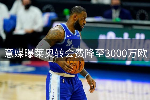 意媒曝莱奥转会费降至3000万欧 土耳其买家热情降温