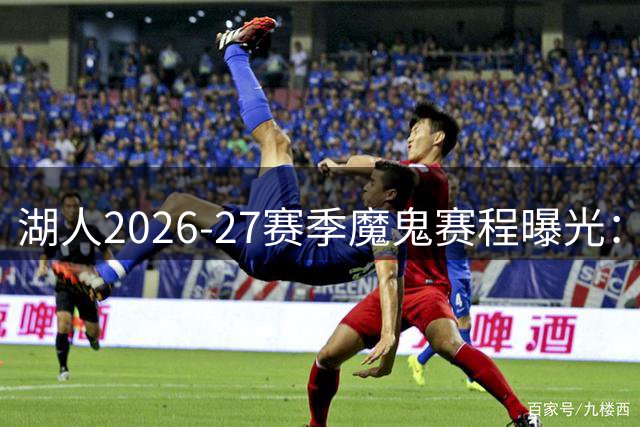 湖人2026-27赛季魔鬼赛程曝光：首战勇士揭幕