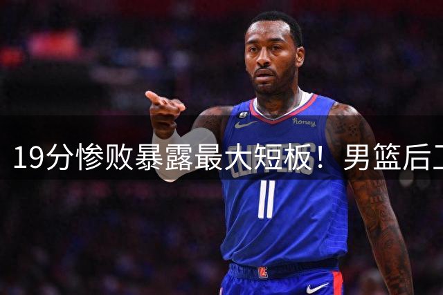 19分惨败暴露最大短板！男篮后卫3分8中0，球迷：赶快重召一人回来